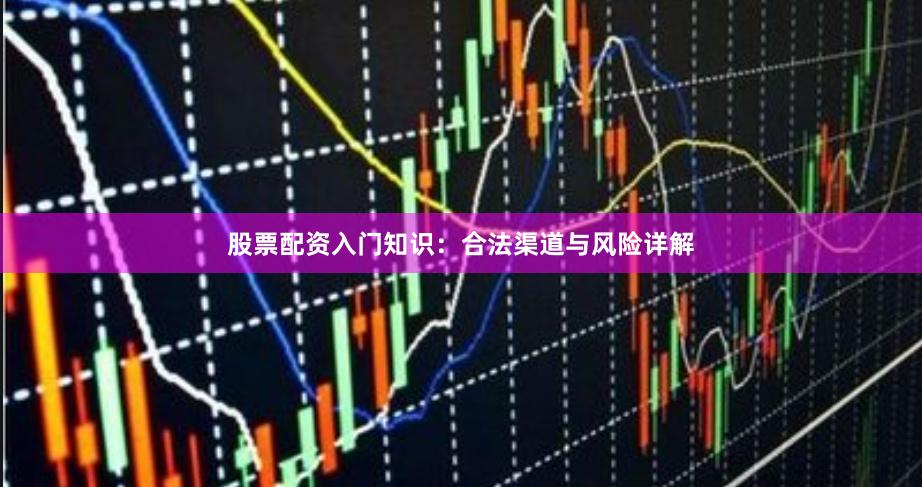 股票配资入门知识：合法渠道与风险详解
