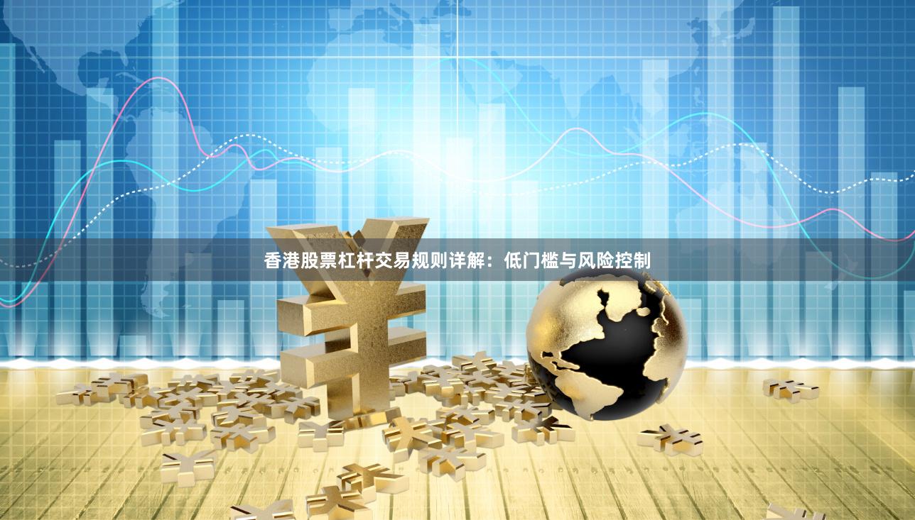 香港股票杠杆交易规则详解：低门槛与风险控制