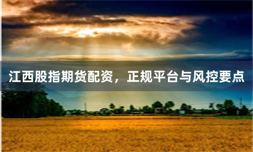 江西股指期货配资，正规平台与风控要点