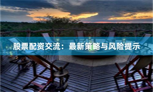 股票配资交流：最新策略与风险提示