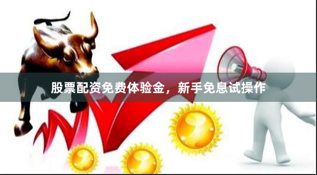 股票配资免费体验金，新手免息试操作
