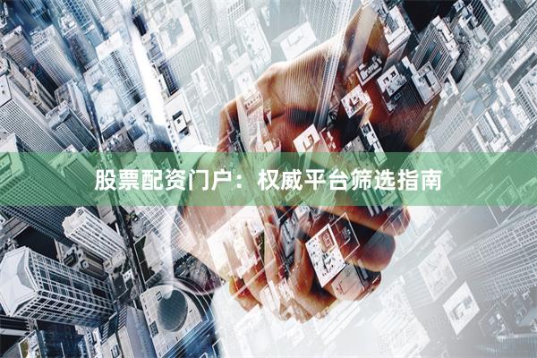 股票配资门户：权威平台筛选指南