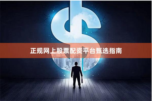 正规网上股票配资平台甄选指南