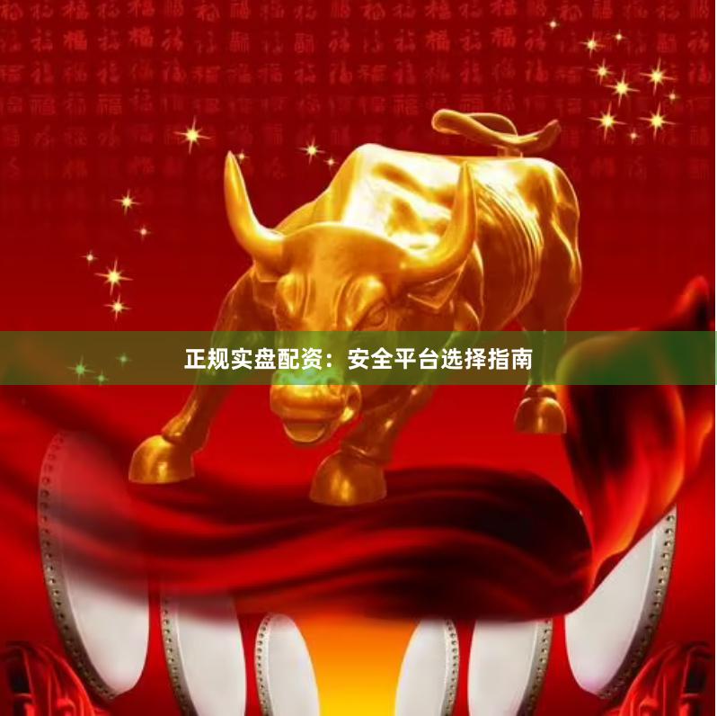 正规实盘配资：安全平台选择指南