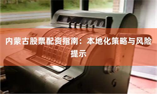 内蒙古股票配资指南：本地化策略与风险提示