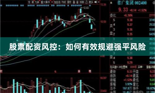 股票配资风控：如何有效规避强平风险