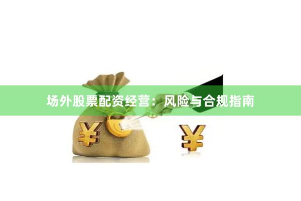 场外股票配资经营：风险与合规指南